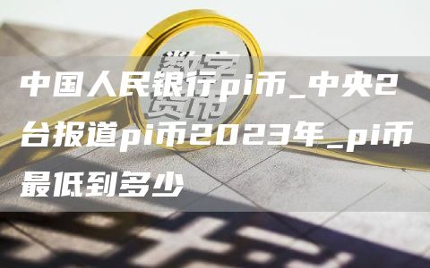 中国人民银行pi币_中央2台报道pi币2023年_pi币最低到多少