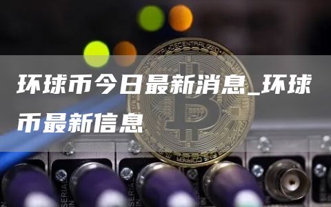 环球币今日最新消息_环球币最新信息