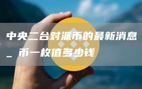 中央二台对派币的最新消息_π币一枚值多少钱