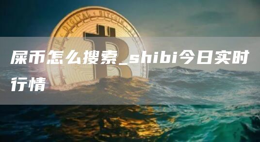 屎币怎么搜索_shibi今日实时行情