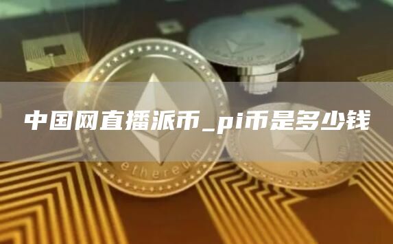 中国网直播派币_pi币是多少钱