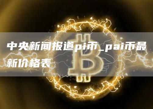 中央新闻报道pi币_pai币最新价格表