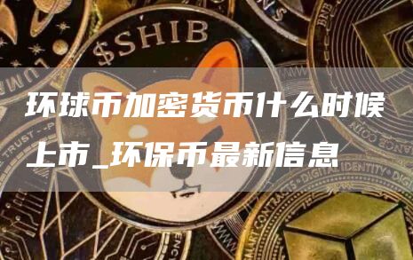 环球币加密货币什么时候上市_环保币最新信息