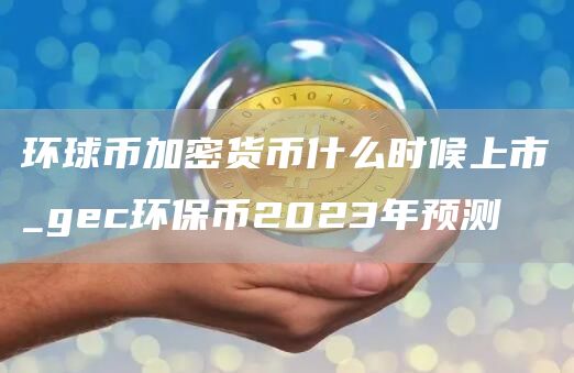 环球币加密货币什么时候上市_gec环保币2023年预测