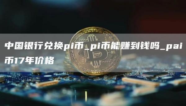 中国银行兑换pi币_pi币能赚到钱吗_pai币17年价格