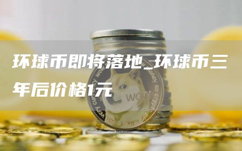 环球币即将落地_环球币三年后价格1元