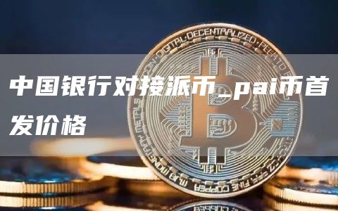 中国银行对接派币_pai币首发价格