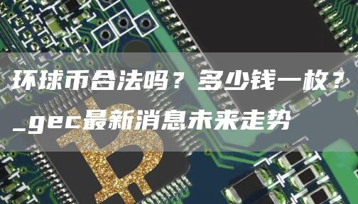 环球币合法吗？多少钱一枚？_gec最新消息未来走势