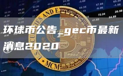 环球币公告_gec币最新消息2020