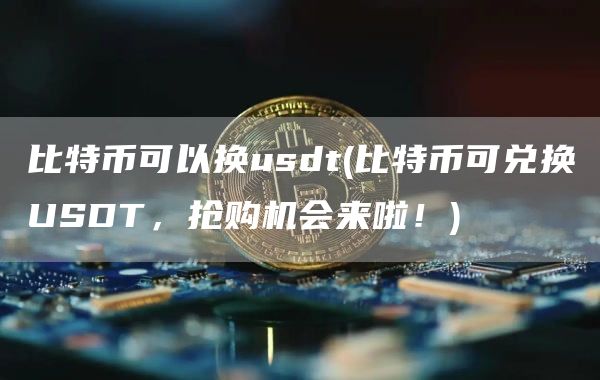 比特币可以换usdt - 比特币可兑换USDT，抢购机会来啦！
