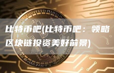 比特币吧 - 比特币吧：领略区块链投资美好前景