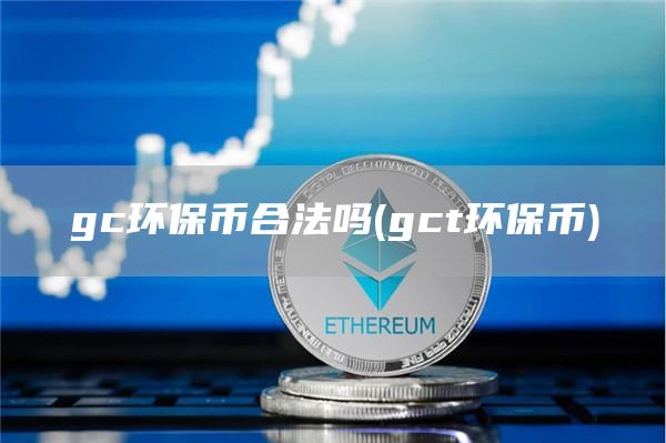 gc环保币合法吗 - gct环保币