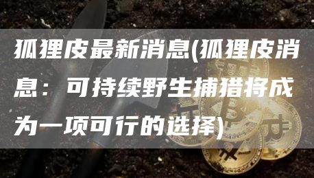 狐狸皮最新消息 - 狐狸皮消息：可持续野生捕猎将成为一项可行的选择