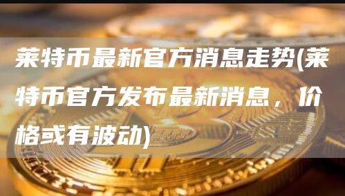 莱特币最新官方消息走势 - 莱特币官方发布最新消息，价格或有波动