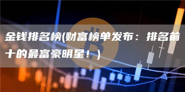 金钱排名榜 - 财富榜单发布：排名前十的最富豪明星！