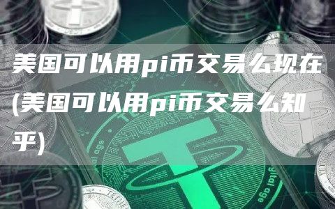 美国可以用pi币交易么现在 - 美国可以用pi币交易么知乎