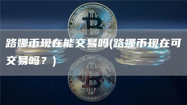 路娜币现在能交易吗 - 路娜币现在可交易吗？