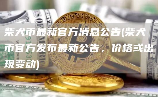 柴犬币最新官方消息公告 - 柴犬币官方发布最新公告，价格或出现变动