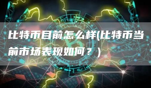 比特币目前怎么样 - 比特币当前市场表现如何？