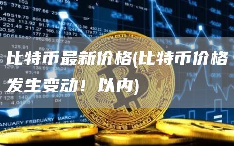 比特币最新价格 - 比特币价格发生变动！以内