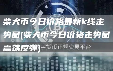 柴犬币今日价格最新k线走势图 - 柴犬币今日价格走势图震荡反弹