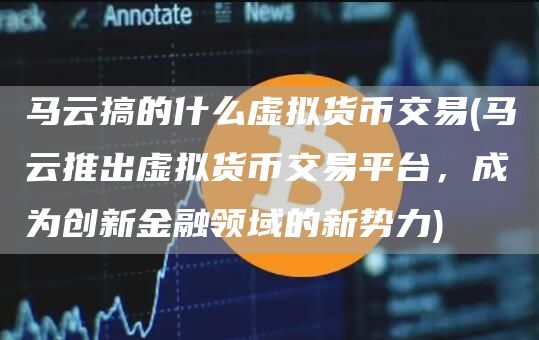 马云搞的什么虚拟货币交易 - 马云推出虚拟货币交易平台，成为创新金融领域的新势力