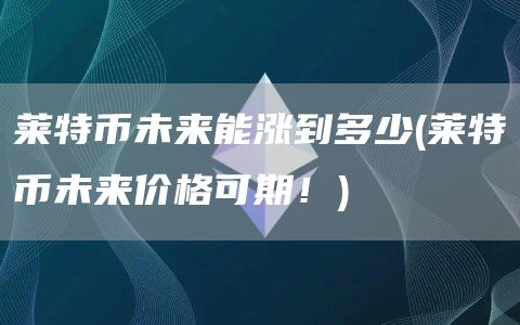 莱特币未来能涨到多少 - 莱特币未来价格可期！