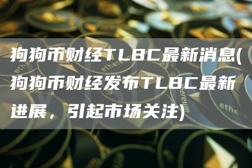 狗狗币财经TLBC最新消息 - 狗狗币财经发布TLBC最新进展，引起市场关注