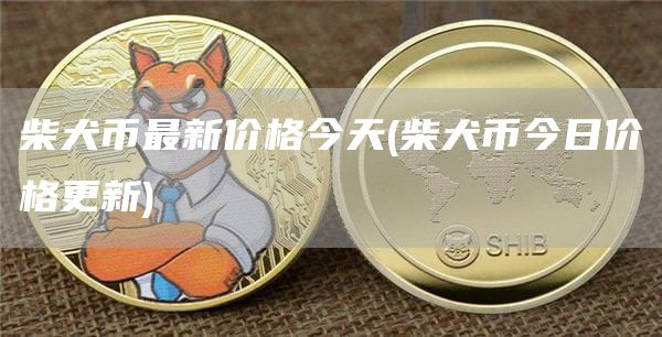 柴犬币最新价格今天 - 柴犬币今日价格更新