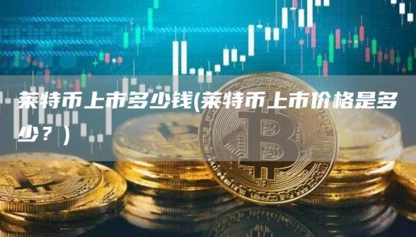莱特币上市多少钱 - 莱特币上市价格是多少？