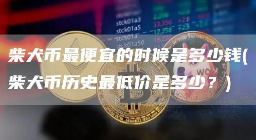 柴犬币最便宜的时候是多少钱 - 柴犬币历史最低价是多少？