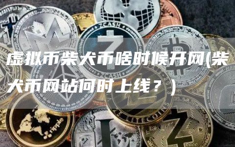 虚拟币柴犬币啥时候开网 - 柴犬币网站何时上线？