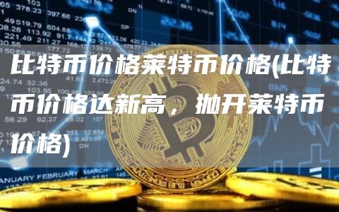比特币价格莱特币价格 - 比特币价格达新高，抛开莱特币价格