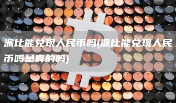 派比能兑现人民币吗 - 派比能兑现人民币吗是真的吗