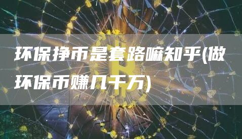 环保挣币是套路嘛知乎 - 做环保币赚几千万