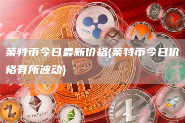 莱特币今日最新价格 - 莱特币今日价格有所波动