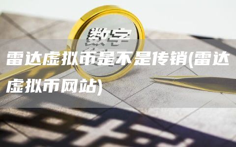 雷达虚拟币是不是传销 - 雷达虚拟币网站