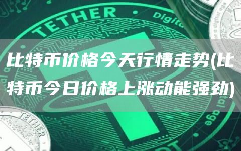 比特币价格今天行情走势 - 比特币今日价格上涨动能强劲