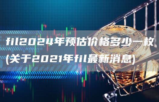 fil2024年预估价格多少一枚 - 关于2021年fil最新消息