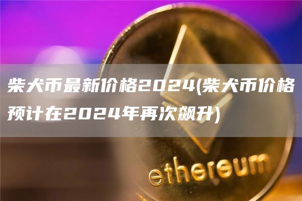 柴犬币最新价格2024 - 柴犬币价格预计在2024年再次飙升
