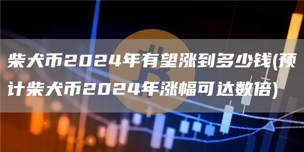 柴犬币2024年有望涨到多少钱 - 预计柴犬币2024年涨幅可达数倍