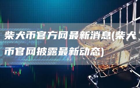 柴犬币官方网最新消息 - 柴犬币官网披露最新动态