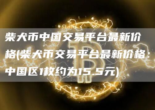 柴犬币中国交易平台最新价格 - 柴犬币交易平台最新价格：中国区1枚约为15.5元