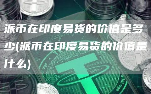 派币在印度易货的价值是多少 - 派币在印度易货的价值是什么