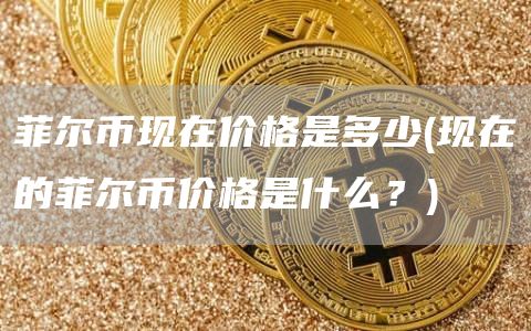 菲尔币现在价格是多少 - 现在的菲尔币价格是什么？