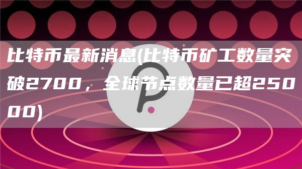比特币最新消息 - 比特币矿工数量突破2700，全球节点数量已超25000