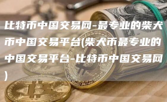 比特币中国交易网-最专业的柴犬币中国交易平台 - 柴犬币最专业的中国交易平台-比特币中国交易网