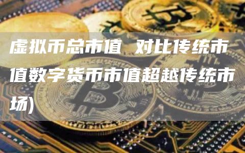 虚拟币总市值 对比传统市值数字货币市值超越传统市场
