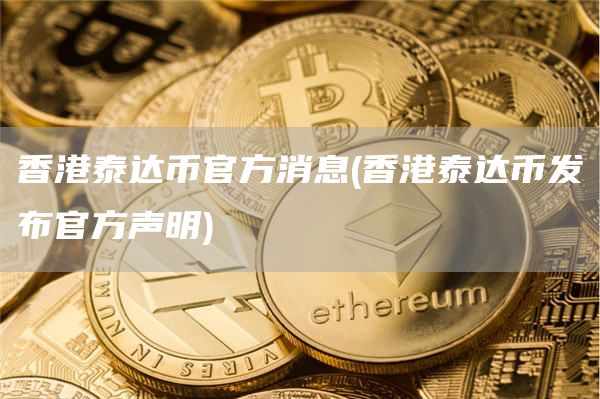 香港泰达币官方消息 - 香港泰达币发布官方声明