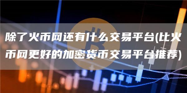 除了火币网还有什么交易平台 - 比火币网更好的加密货币交易平台推荐